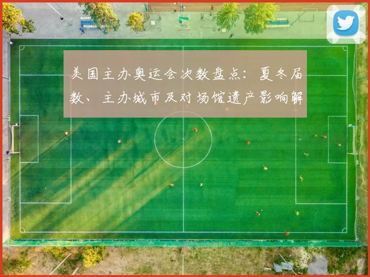 美国主办奥运会次数盘点：夏冬届数、主办城市及对场馆遗产影响解读