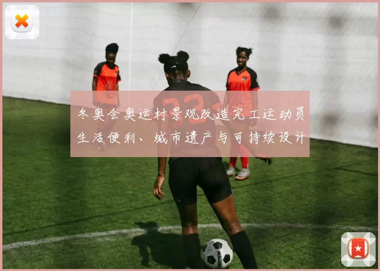 冬奥会奥运村景观改造完工运动员生活便利、城市遗产与可持续设计看点