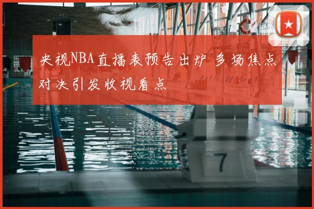 央视NBA直播表预告出炉 多场焦点对决引发收视看点