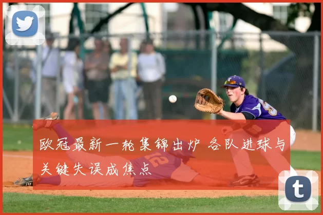 欧冠最新一轮集锦出炉 各队进球与关键失误成焦点