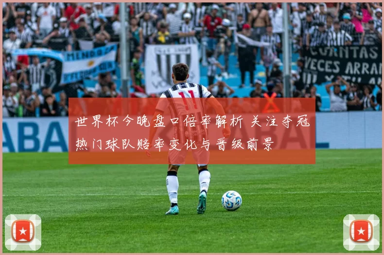 世界杯今晚盘口倍率解析 关注夺冠热门球队赔率变化与晋级前景