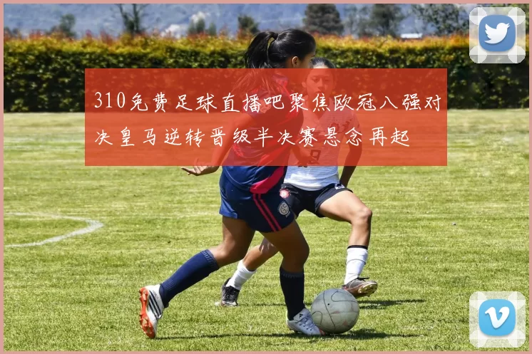 310免费足球直播吧聚焦欧冠八强对决皇马逆转晋级半决赛悬念再起
