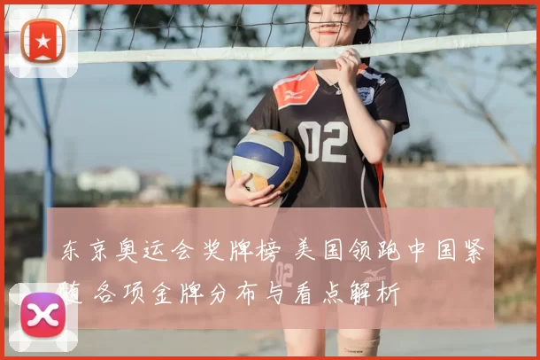 东京奥运会奖牌榜 美国领跑中国紧随 各项金牌分布与看点解析