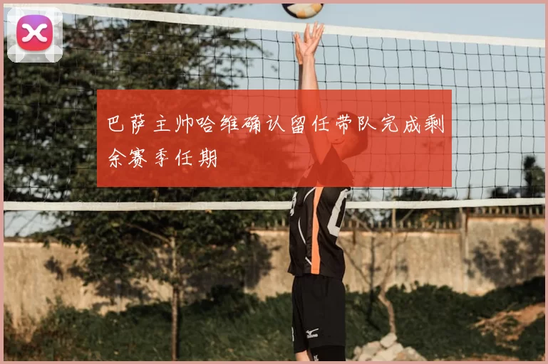 巴萨主帅哈维确认留任带队完成剩余赛季任期