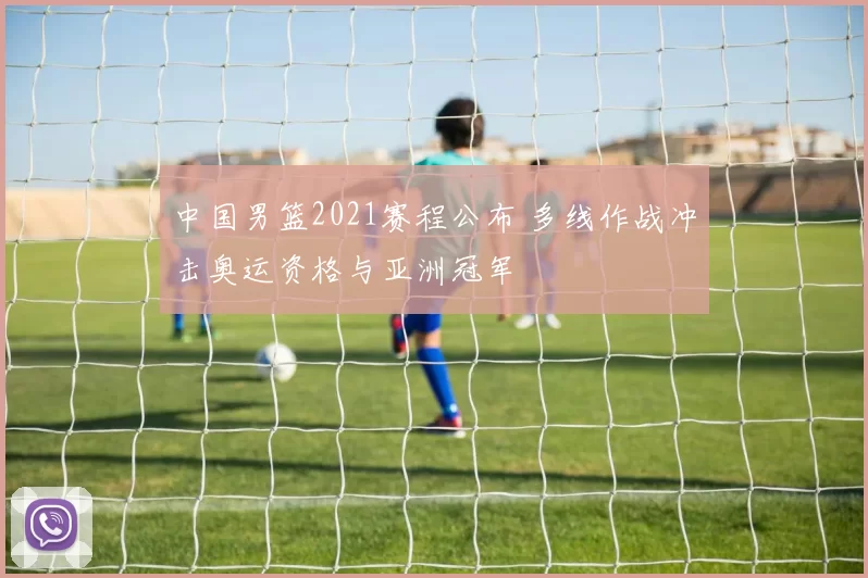 中国男篮2021赛程公布 多线作战冲击奥运资格与亚洲冠军