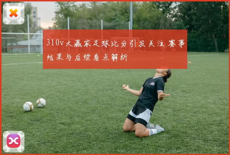310v大赢家足球比分引发关注 赛事结果与后续看点解析