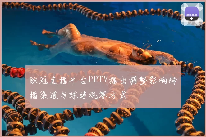 欧冠直播平台PPTV播出调整影响转播渠道与球迷观赛方式