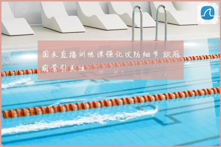 国米直播训练课强化攻防细节 欧冠前景引关注