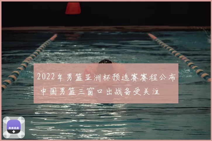 2022年男篮亚洲杯预选赛赛程公布 中国男篮三窗口出战备受关注