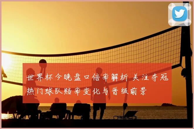 世界杯今晚盘口倍率解析 关注夺冠热门球队赔率变化与晋级前景