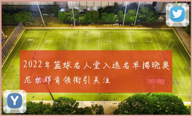 2022年篮球名人堂入选名单揭晓奥尼尔邓肯领衔引关注