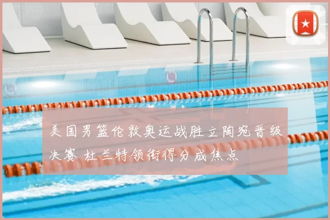 美国男篮伦敦奥运战胜立陶宛晋级决赛 杜兰特领衔得分成焦点