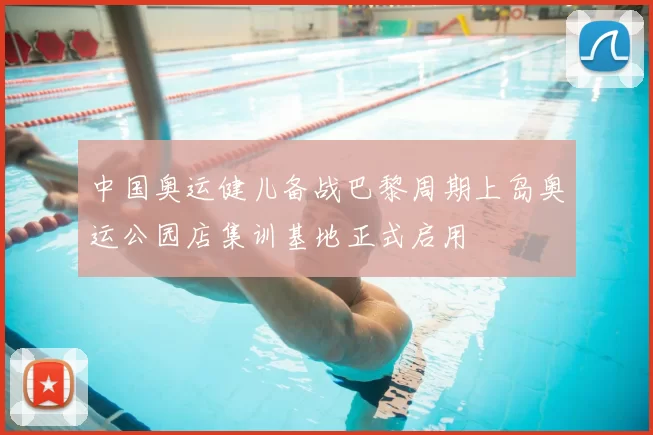 中国奥运健儿备战巴黎周期上岛奥运公园店集训基地正式启用