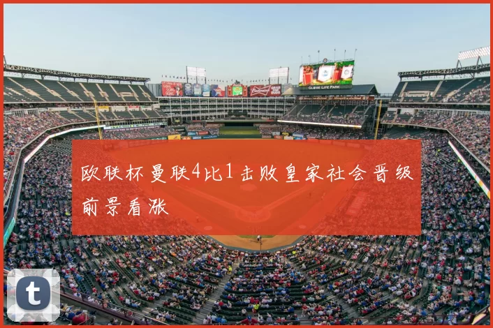 欧联杯曼联4比1击败皇家社会晋级前景看涨