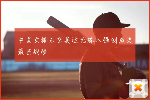 中国女排东京奥运无缘八强创历史最差战绩