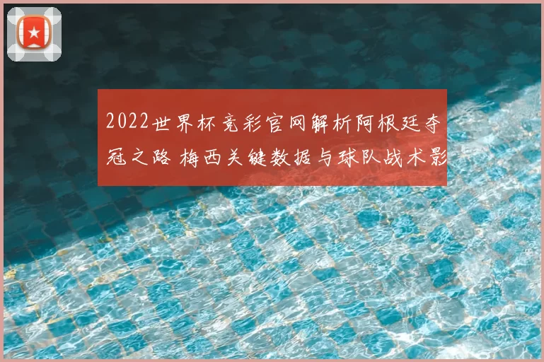 2022世界杯竞彩官网解析阿根廷夺冠之路 梅西关键数据与球队战术影响