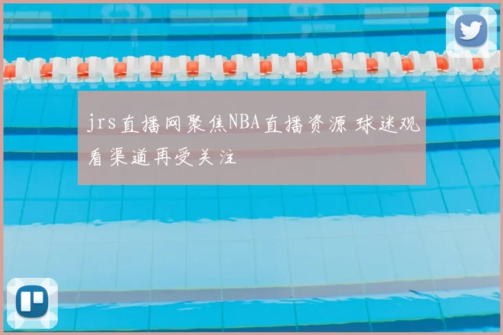 jrs直播网聚焦NBA直播资源 球迷观看渠道再受关注