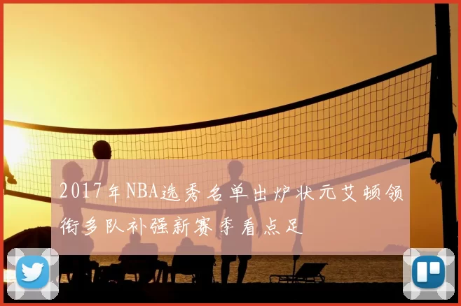 2017年NBA选秀名单出炉状元艾顿领衔多队补强新赛季看点足