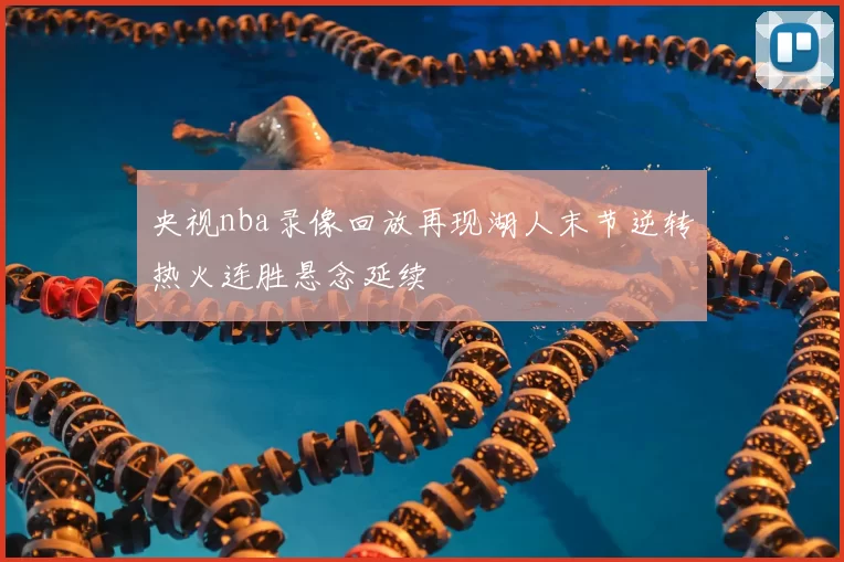 央视nba录像回放再现湖人末节逆转热火连胜悬念延续