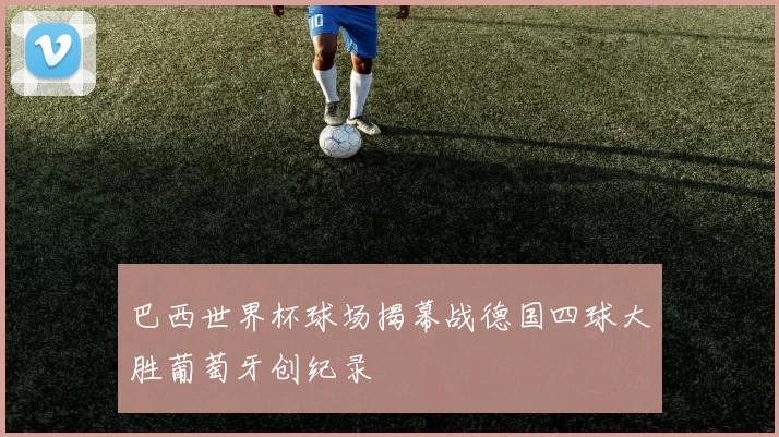 巴西世界杯球场揭幕战德国四球大胜葡萄牙创纪录