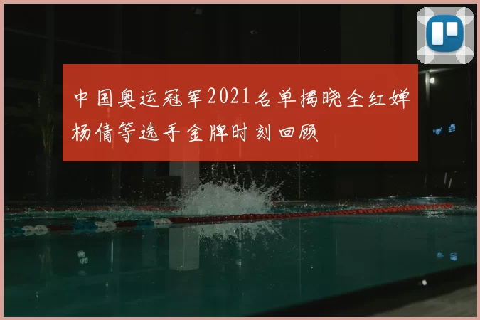 中国奥运冠军2021名单揭晓全红婵杨倩等选手金牌时刻回顾