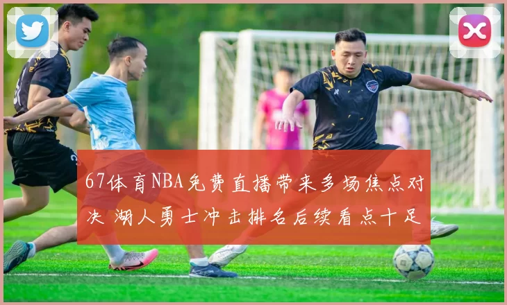 67体育NBA免费直播带来多场焦点对决 湖人勇士冲击排名后续看点十足