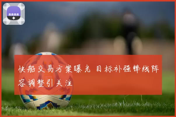 快船交易方案曝光 目标补强锋线阵容调整引关注