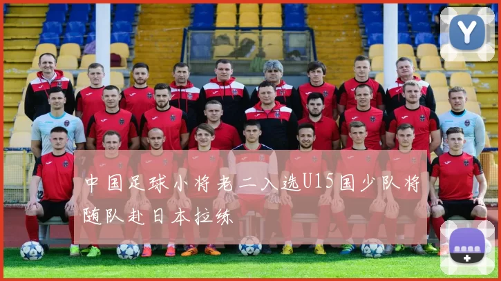 中国足球小将老二入选U15国少队将随队赴日本拉练