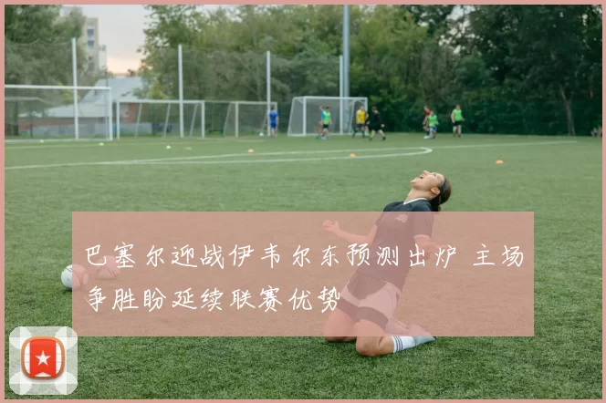 巴塞尔迎战伊韦尔东预测出炉 主场争胜盼延续联赛优势