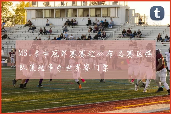 MSI季中冠军赛赛程公布 各赛区强队集结争夺世界赛门票