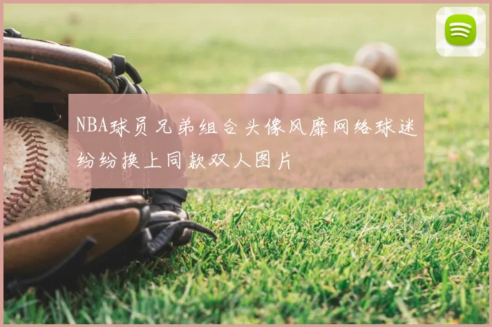 NBA球员兄弟组合头像风靡网络球迷纷纷换上同款双人图片