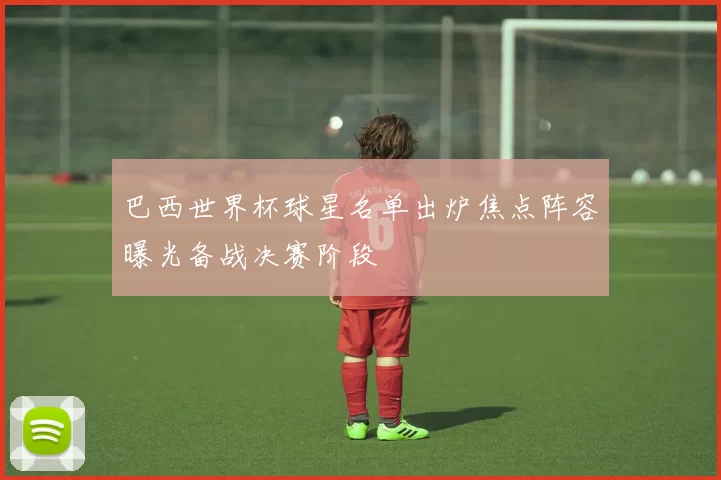 巴西世界杯球星名单出炉焦点阵容曝光备战决赛阶段