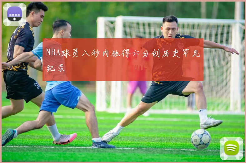 NBA球员八秒内独得六分创历史罕见纪录
