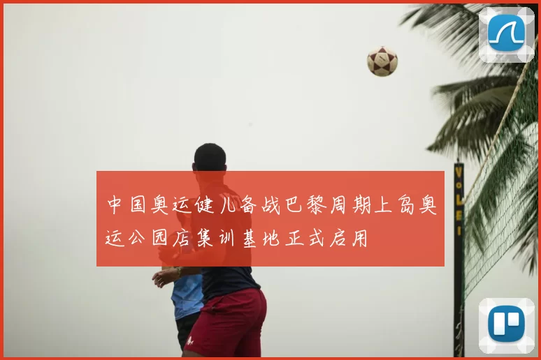 中国奥运健儿备战巴黎周期上岛奥运公园店集训基地正式启用