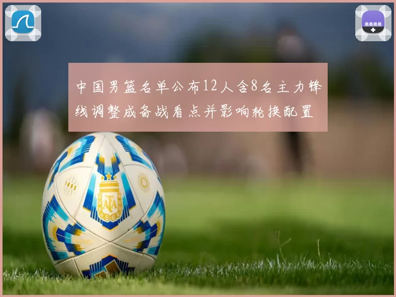 中国男篮名单公布12人含8名主力锋线调整成备战看点并影响轮换配置