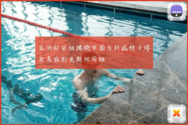 亚洲杯分组揭晓中国与科威特卡塔尔乌兹别克斯坦同组