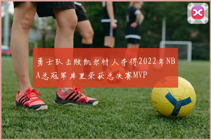 勇士队击败凯尔特人夺得2022年NBA总冠军库里荣获总决赛MVP