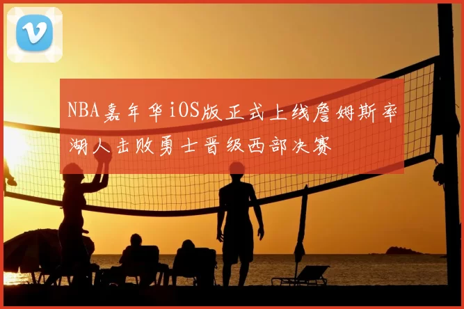 NBA嘉年华iOS版正式上线詹姆斯率湖人击败勇士晋级西部决赛