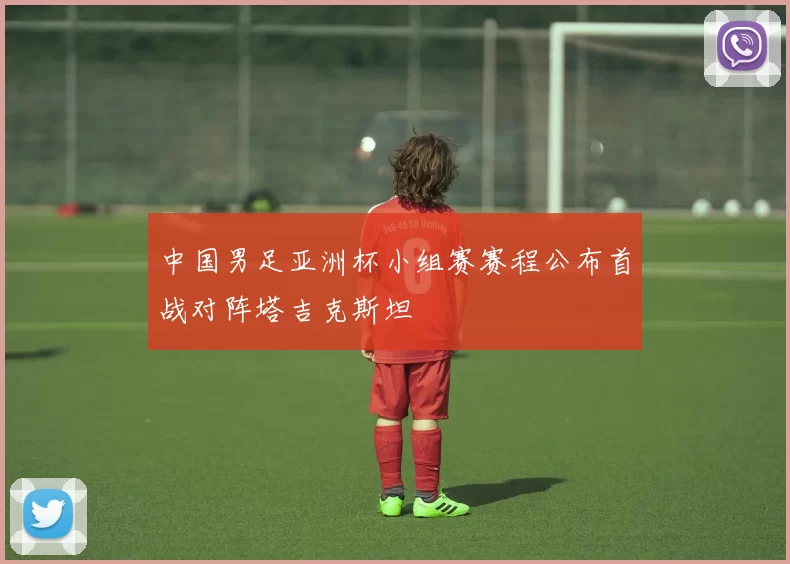 中国男足亚洲杯小组赛赛程公布首战对阵塔吉克斯坦