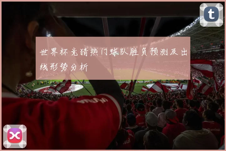 世界杯竞猜热门球队胜负预测及出线形势分析