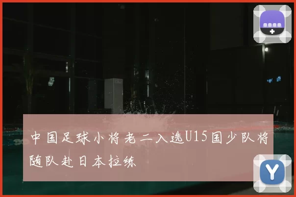 中国足球小将老二入选U15国少队将随队赴日本拉练