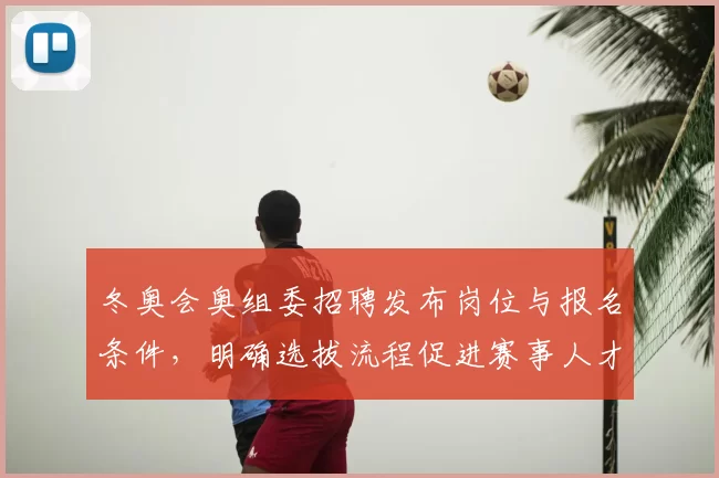 冬奥会奥组委招聘发布岗位与报名条件，明确选拔流程促进赛事人才储备