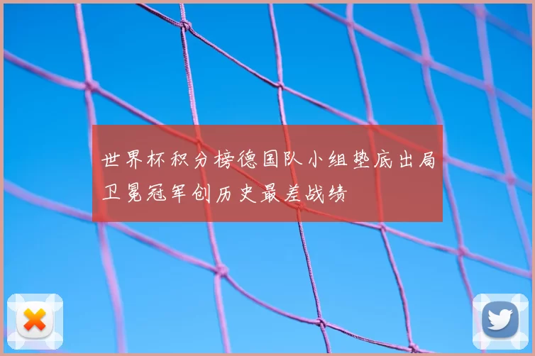 世界杯积分榜德国队小组垫底出局卫冕冠军创历史最差战绩
