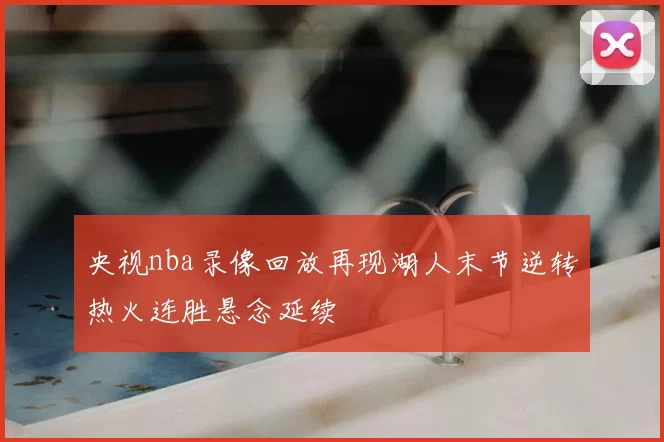 央视nba录像回放再现湖人末节逆转热火连胜悬念延续