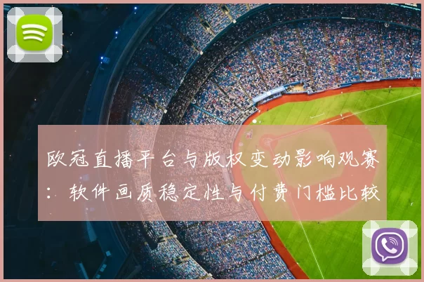 欧冠直播平台与版权变动影响观赛：软件画质稳定性与付费门槛比较