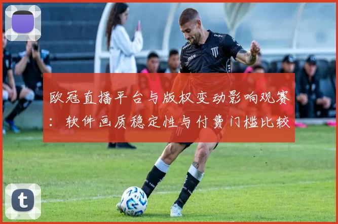 欧冠直播平台与版权变动影响观赛：软件画质稳定性与付费门槛比较