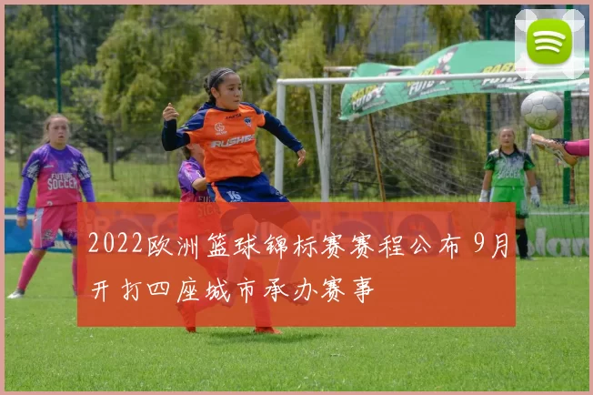 2022欧洲篮球锦标赛赛程公布 9月开打四座城市承办赛事