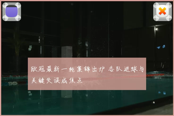 欧冠最新一轮集锦出炉 各队进球与关键失误成焦点