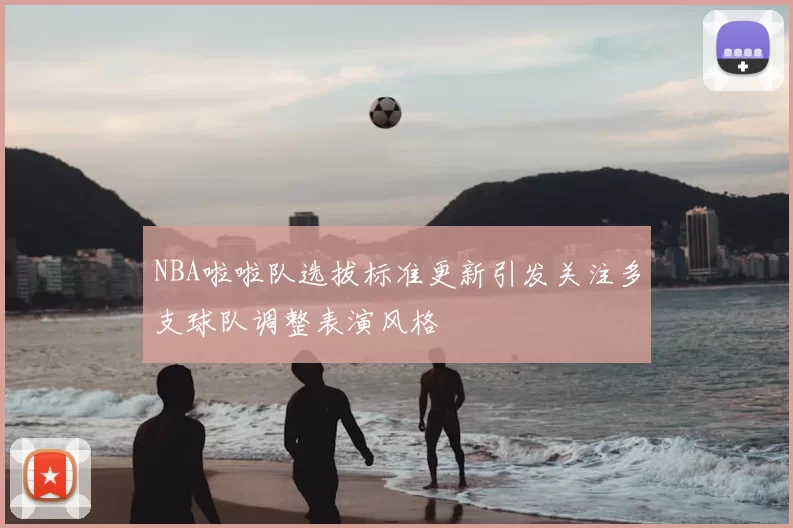 NBA啦啦队选拔标准更新引发关注多支球队调整表演风格