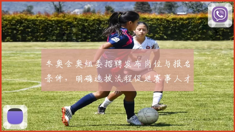 冬奥会奥组委招聘发布岗位与报名条件，明确选拔流程促进赛事人才储备